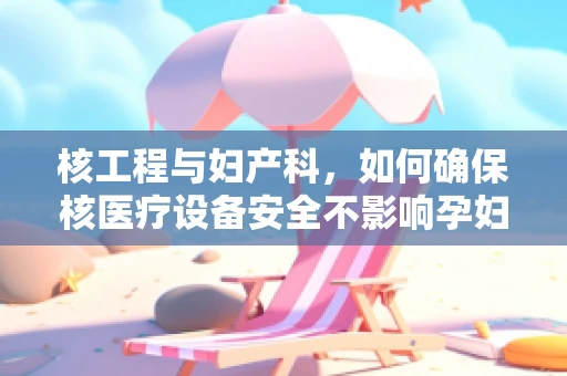 核工程与妇产科，如何确保核医疗设备安全不影响孕妇？