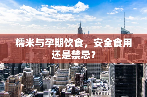 糯米与孕期饮食，安全食用还是禁忌？