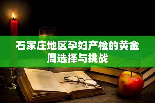 石家庄地区孕妇产检的黄金周选择与挑战
