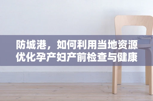 防城港，如何利用当地资源优化孕产妇产前检查与健康教育？