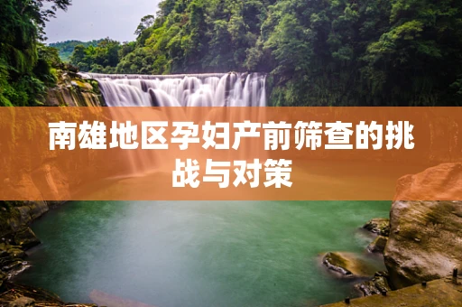 南雄地区孕妇产前筛查的挑战与对策
