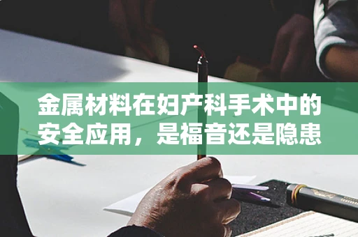 金属材料在妇产科手术中的安全应用，是福音还是隐患？