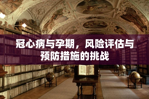 冠心病与孕期，风险评估与预防措施的挑战