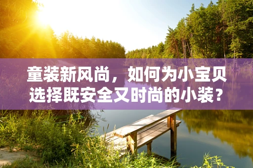 童装新风尚，如何为小宝贝选择既安全又时尚的小装？