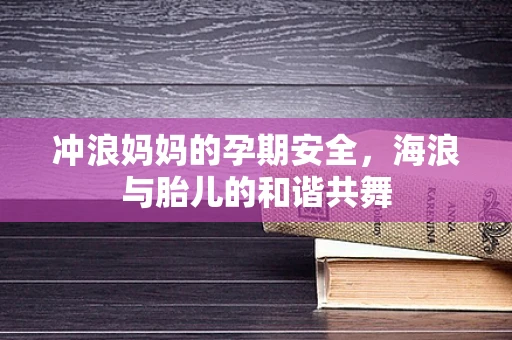 冲浪妈妈的孕期安全，海浪与胎儿的和谐共舞