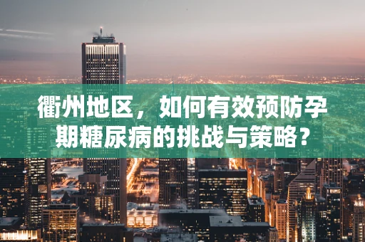 衢州地区，如何有效预防孕期糖尿病的挑战与策略？
