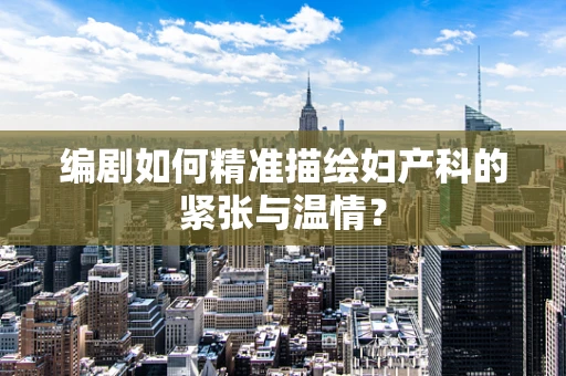 编剧如何精准描绘妇产科的紧张与温情？
