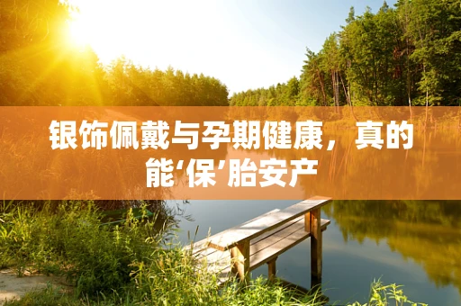 银饰佩戴与孕期健康，真的能‘保’胎安产