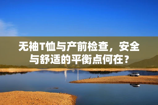 无袖T恤与产前检查，安全与舒适的平衡点何在？