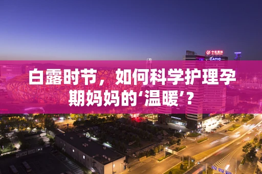 白露时节，如何科学护理孕期妈妈的‘温暖’？