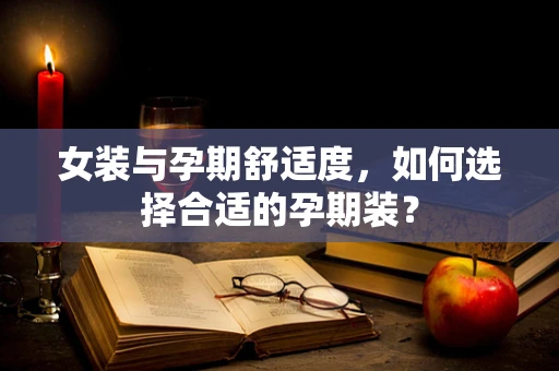女装与孕期舒适度，如何选择合适的孕期装？