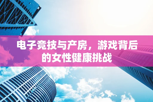 电子竞技与产房，游戏背后的女性健康挑战