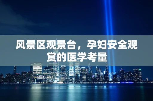 风景区观景台，孕妇安全观赏的医学考量