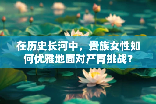 在历史长河中，贵族女性如何优雅地面对产育挑战？