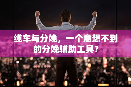 缆车与分娩，一个意想不到的分娩辅助工具？