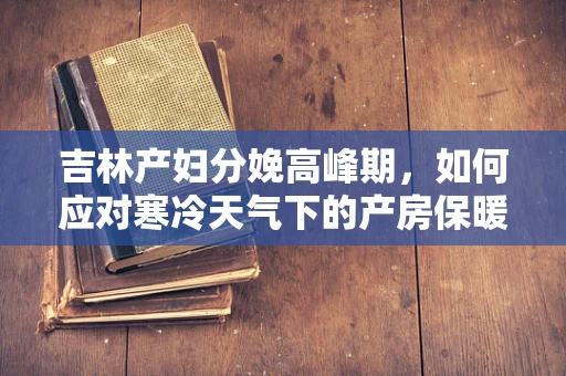 吉林产妇分娩高峰期，如何应对寒冷天气下的产房保暖措施？