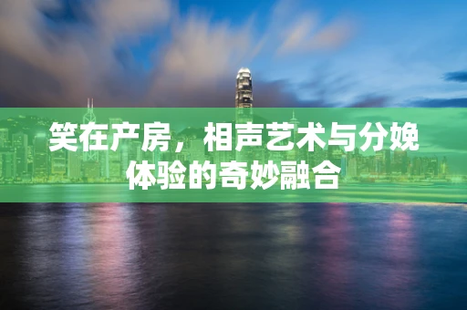 笑在产房，相声艺术与分娩体验的奇妙融合