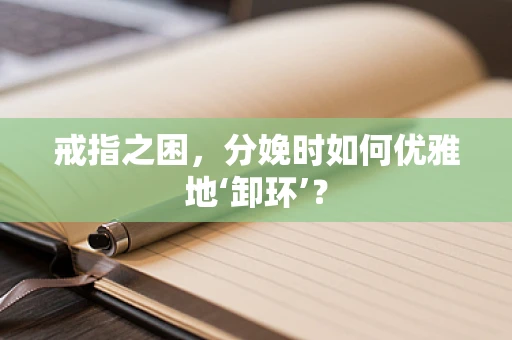 戒指之困，分娩时如何优雅地‘卸环’？