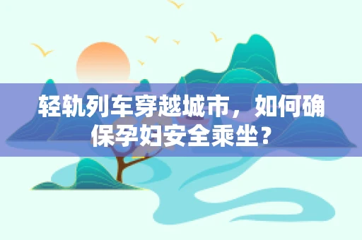 轻轨列车穿越城市，如何确保孕妇安全乘坐？