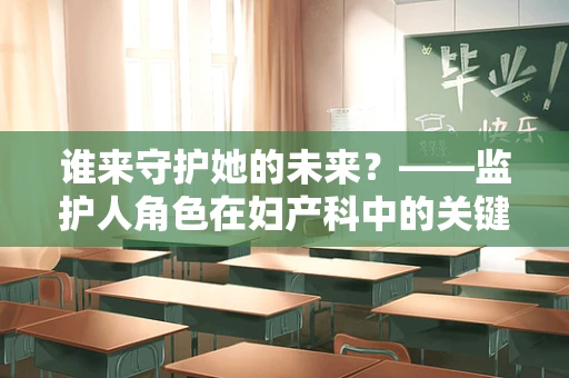 谁来守护她的未来？——监护人角色在妇产科中的关键作用