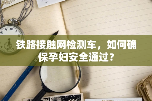 铁路接触网检测车，如何确保孕妇安全通过？