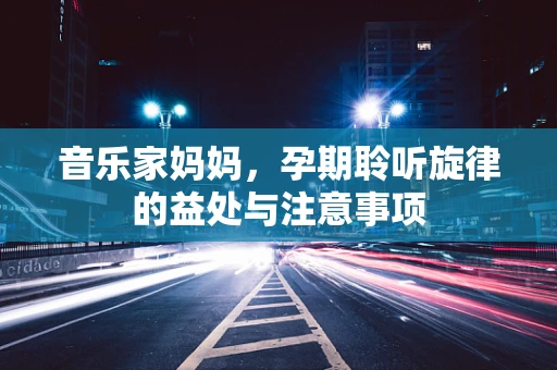 音乐家妈妈，孕期聆听旋律的益处与注意事项