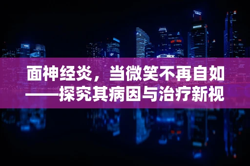 面神经炎，当微笑不再自如——探究其病因与治疗新视角