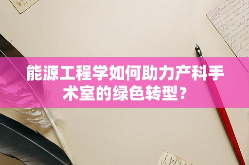 能源工程学如何助力产科手术室的绿色转型？