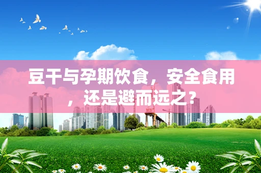 豆干与孕期饮食，安全食用，还是避而远之？