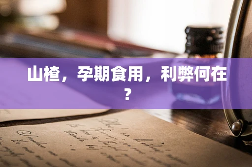 山楂，孕期食用，利弊何在？