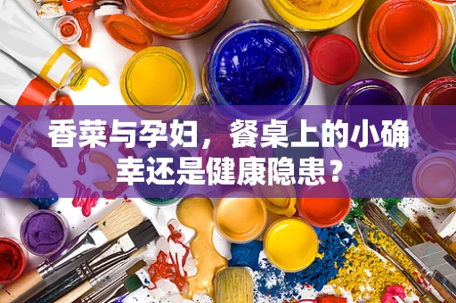 香菜与孕妇，餐桌上的小确幸还是健康隐患？