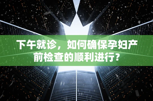 下午就诊，如何确保孕妇产前检查的顺利进行？