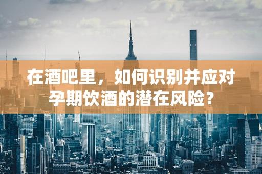 在酒吧里，如何识别并应对孕期饮酒的潜在风险？