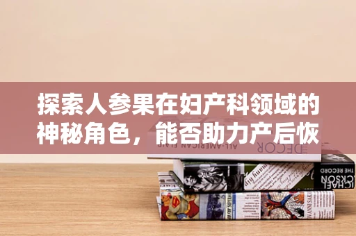 探索人参果在妇产科领域的神秘角色，能否助力产后恢复？