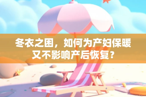 冬衣之困，如何为产妇保暖又不影响产后恢复？