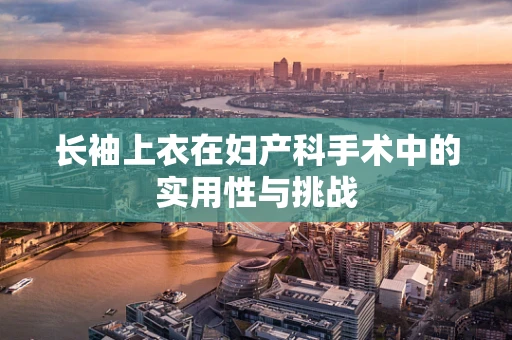 长袖上衣在妇产科手术中的实用性与挑战
