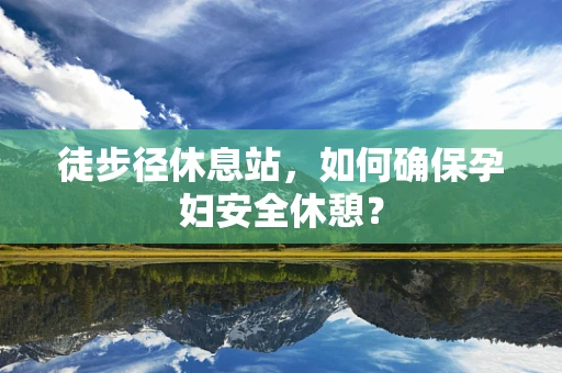 徒步径休息站，如何确保孕妇安全休憩？
