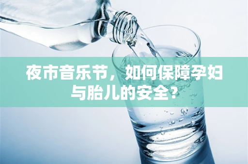 夜市音乐节，如何保障孕妇与胎儿的安全？