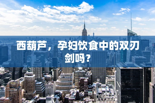 西葫芦，孕妇饮食中的双刃剑吗？