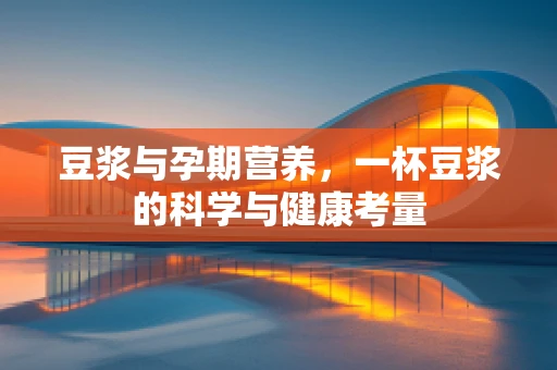 豆浆与孕期营养，一杯豆浆的科学与健康考量