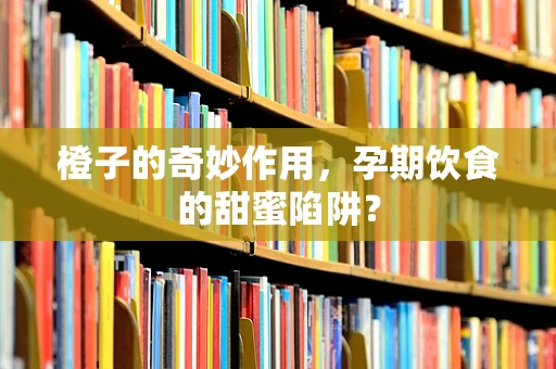 橙子的奇妙作用，孕期饮食的甜蜜陷阱？