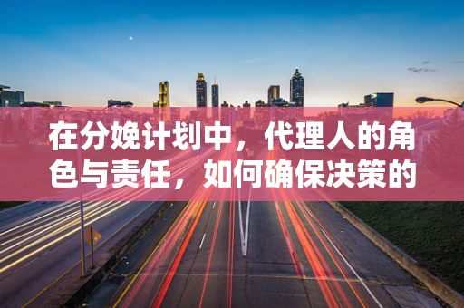 在分娩计划中，代理人的角色与责任，如何确保决策的合法与安全？