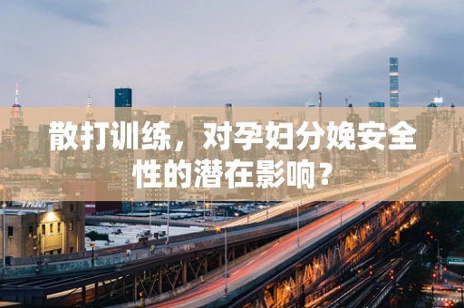 散打训练，对孕妇分娩安全性的潜在影响？