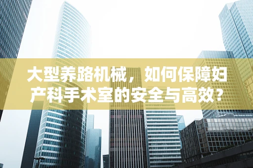 大型养路机械，如何保障妇产科手术室的安全与高效？