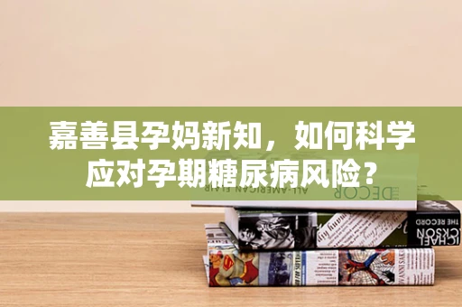 嘉善县孕妈新知，如何科学应对孕期糖尿病风险？