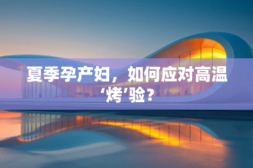 夏季孕产妇，如何应对高温‘烤’验？