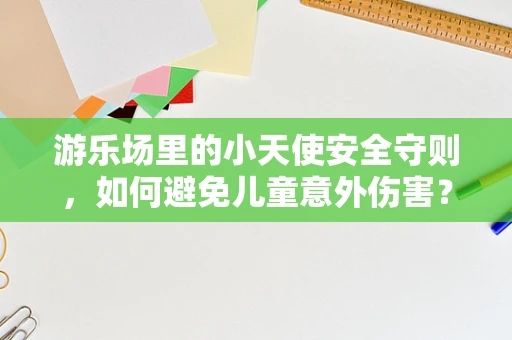 游乐场里的小天使安全守则，如何避免儿童意外伤害？