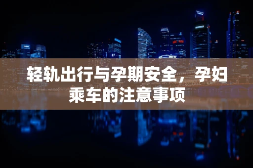 轻轨出行与孕期安全，孕妇乘车的注意事项