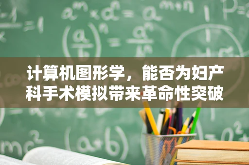 计算机图形学，能否为妇产科手术模拟带来革命性突破？