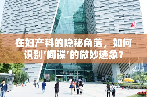在妇产科的隐秘角落，如何识别‘间谍’的微妙迹象？